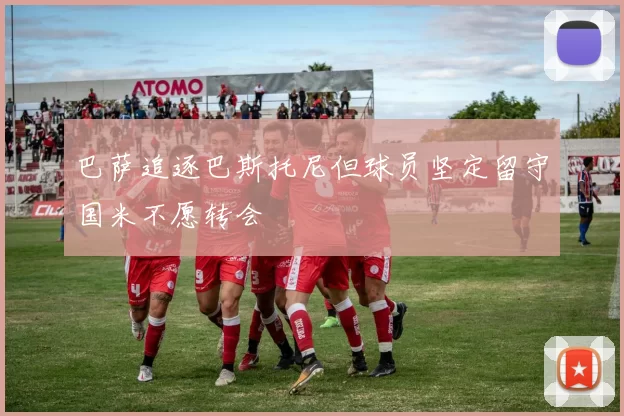 巴萨追逐巴斯托尼但球员坚定留守国米不愿转会
