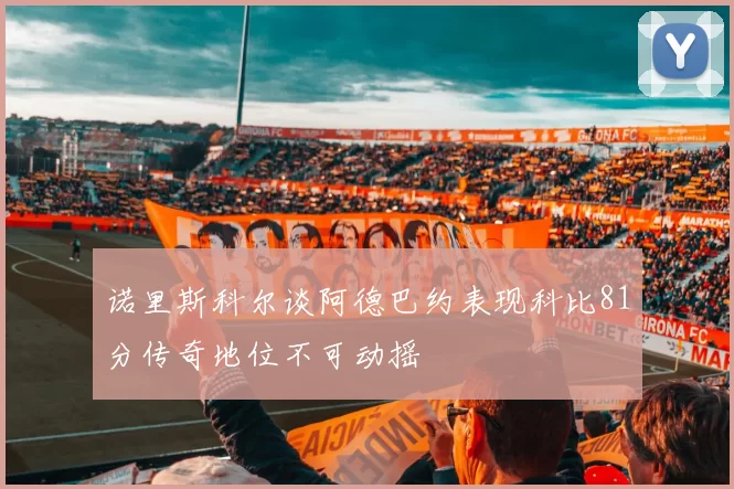诺里斯科尔谈阿德巴约表现科比81分传奇地位不可动摇
