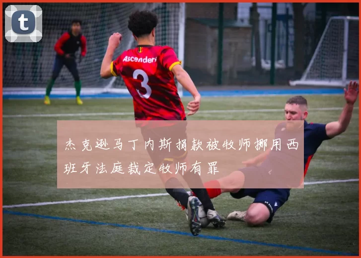 杰克逊马丁内斯捐款被牧师挪用西班牙法庭裁定牧师有罪