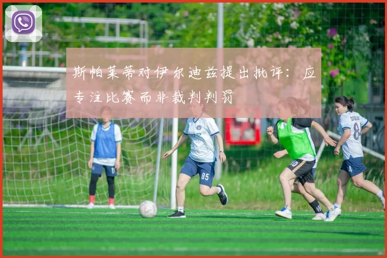 斯帕莱蒂对伊尔迪兹提出批评：应专注比赛而非裁判判罚