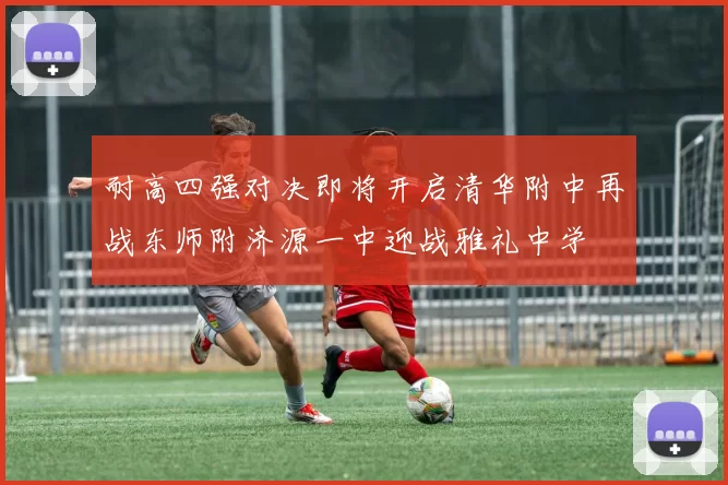 耐高四强对决即将开启清华附中再战东师附济源一中迎战雅礼中学