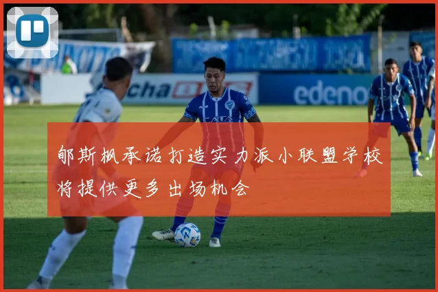 郇斯枫承诺打造实力派小联盟学校将提供更多出场机会
