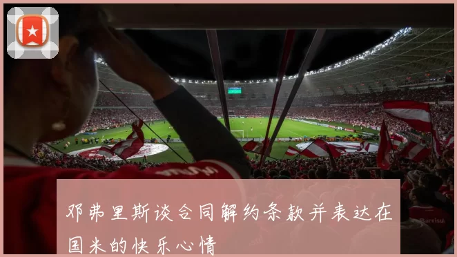邓弗里斯谈合同解约条款并表达在国米的快乐心情
