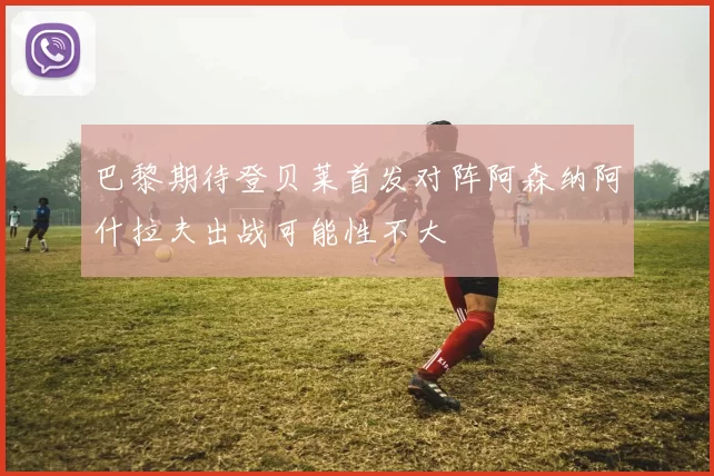 巴黎期待登贝莱首发对阵阿森纳阿什拉夫出战可能性不大