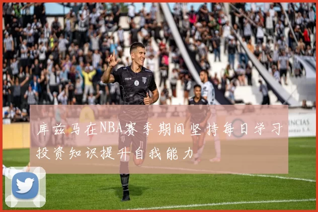库兹马在NBA赛季期间坚持每日学习投资知识提升自我能力