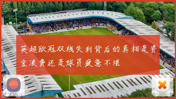 英超欧冠双线失利背后的真相是资金浪费还是球员疲惫不堪