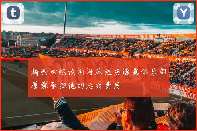 梅西回忆试训河床经历透露俱乐部愿意承担他的治疗费用