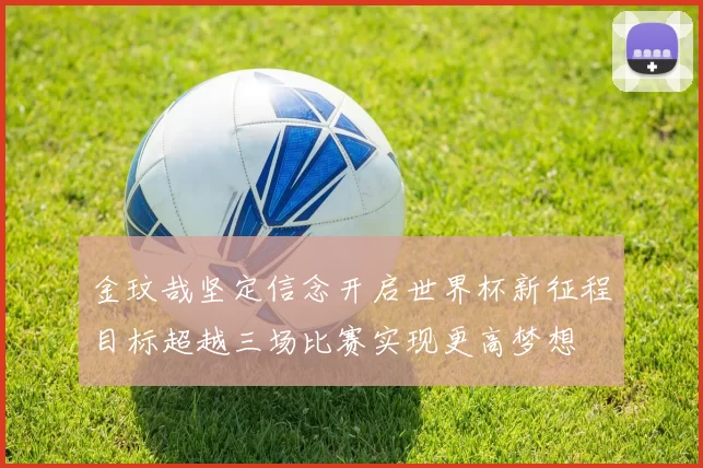 金玟哉坚定信念开启世界杯新征程目标超越三场比赛实现更高梦想