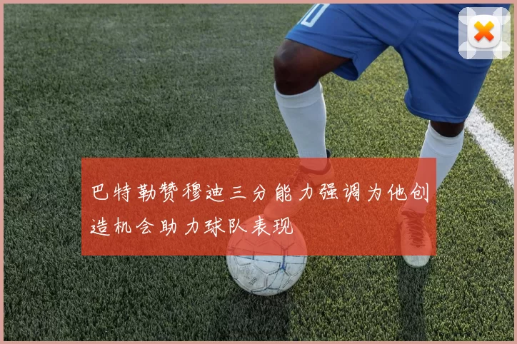 巴特勒赞穆迪三分能力强调为他创造机会助力球队表现