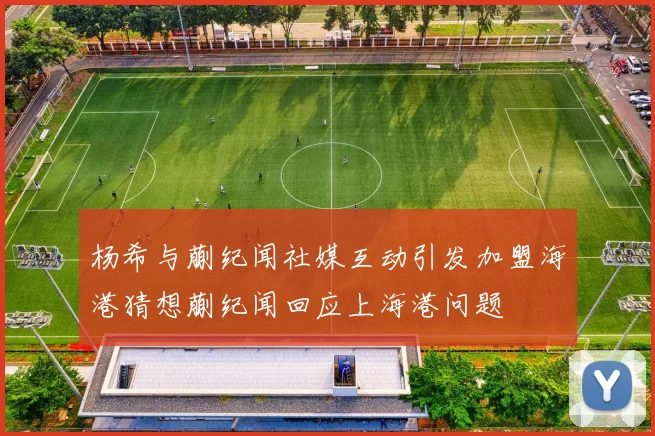 杨希与蒯纪闻社媒互动引发加盟海港猜想蒯纪闻回应上海港问题