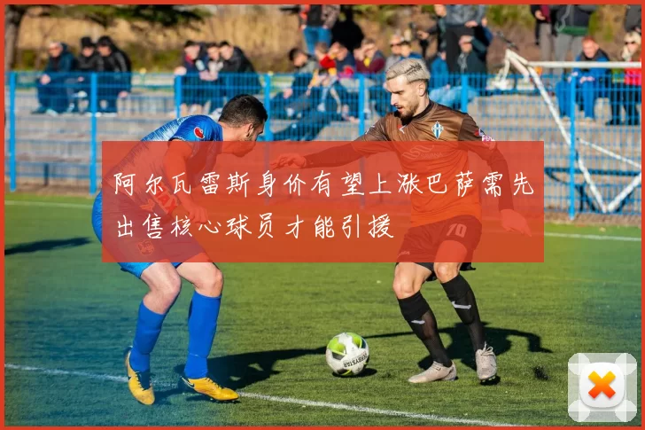 阿尔瓦雷斯身价有望上涨巴萨需先出售核心球员才能引援