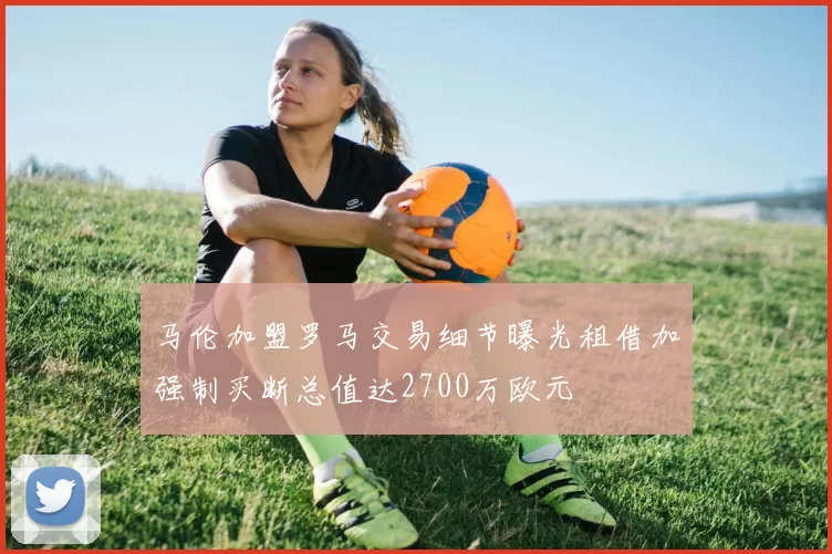 马伦加盟罗马交易细节曝光租借加强制买断总值达2700万欧元