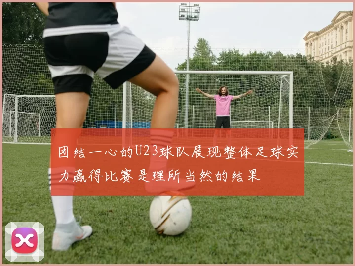 团结一心的U23球队展现整体足球实力赢得比赛是理所当然的结果