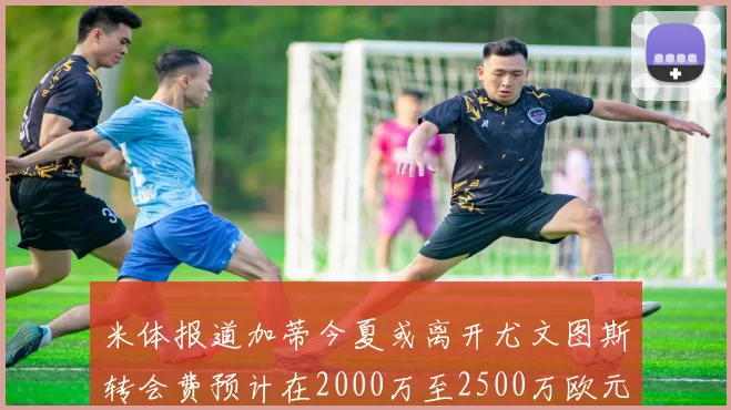 米体报道加蒂今夏或离开尤文图斯转会费预计在2000万至2500万欧元之间