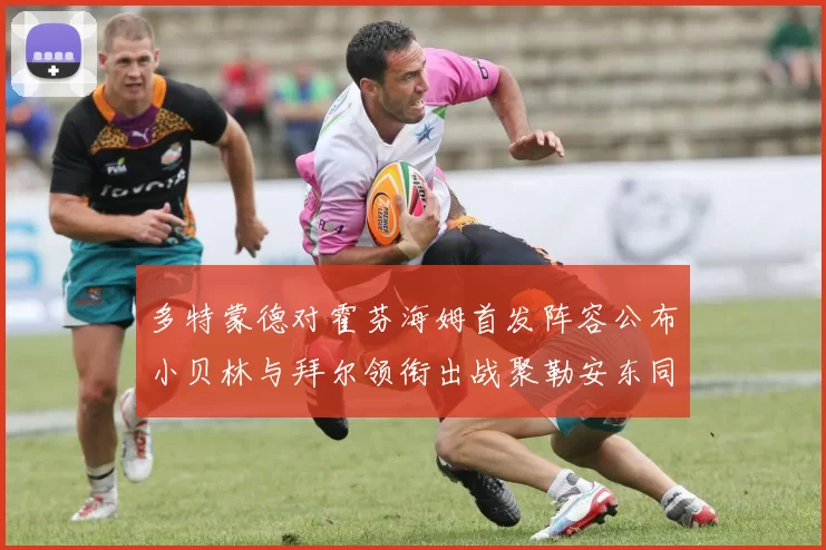 多特蒙德对霍芬海姆首发阵容公布小贝林与拜尔领衔出战聚勒安东同场竞技
