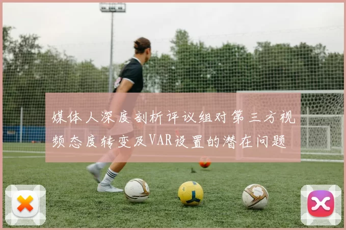 媒体人深度剖析评议组对第三方视频态度转变及VAR设置的潜在问题