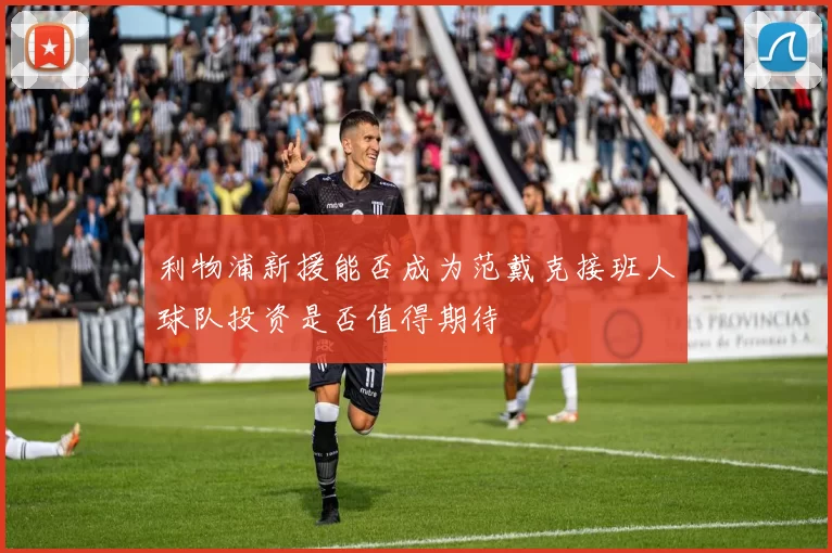 利物浦新援能否成为范戴克接班人球队投资是否值得期待