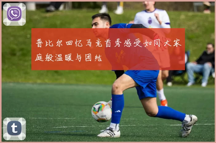 普比尔回忆马竞首秀感受如同大家庭般温暖与团结