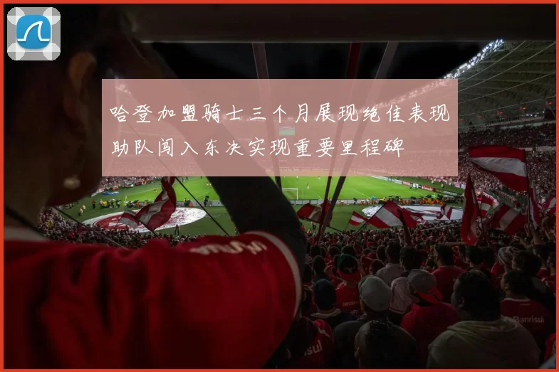哈登加盟骑士三个月展现绝佳表现助队闯入东决实现重要里程碑