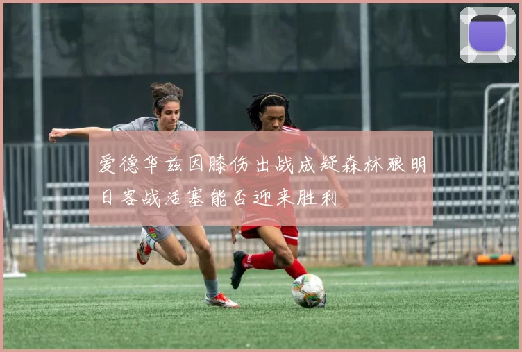 爱德华兹因膝伤出战成疑森林狼明日客战活塞能否迎来胜利