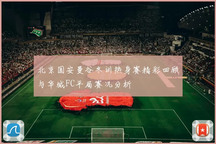 北京国安曼谷冬训热身赛精彩回顾与华城FC平局赛况分析