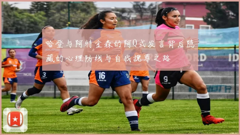 哈登与阿特金森的阿Q式发言背后隐藏的心理防线与自我挽尊之路