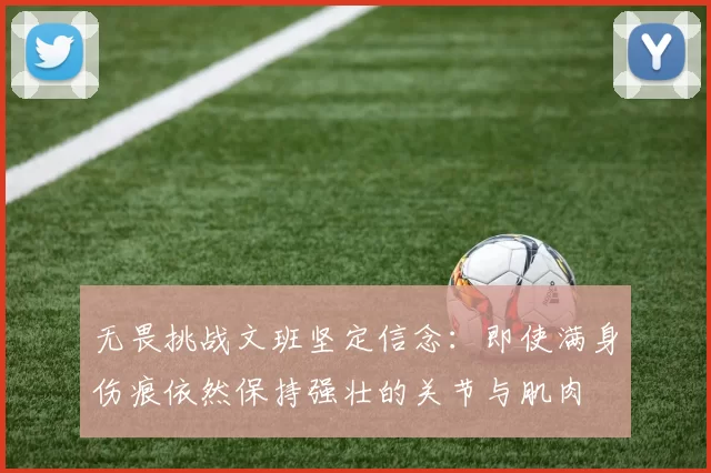 无畏挑战文班坚定信念：即使满身伤痕依然保持强壮的关节与肌肉