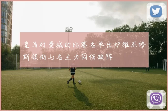 皇马对曼城的比赛名单出炉维尼修斯领衔七名主力因伤缺阵