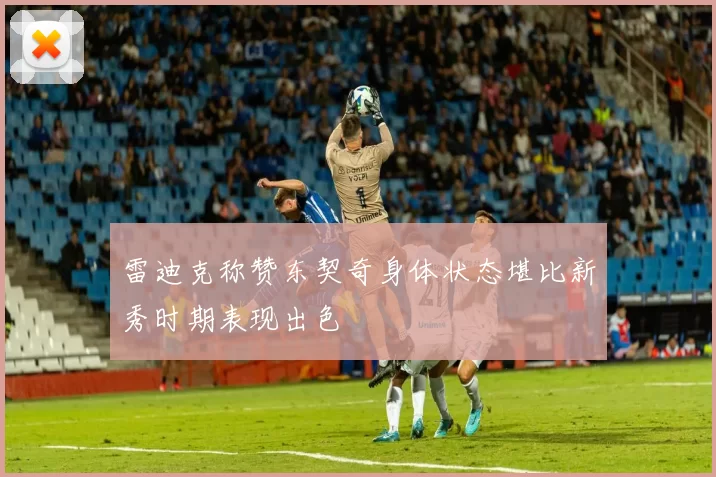 雷迪克称赞东契奇身体状态堪比新秀时期表现出色