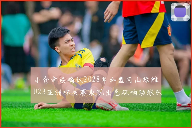 小仓幸成确认2028年加盟冈山绿雉U23亚洲杯决赛表现出色双响助球队夺冠