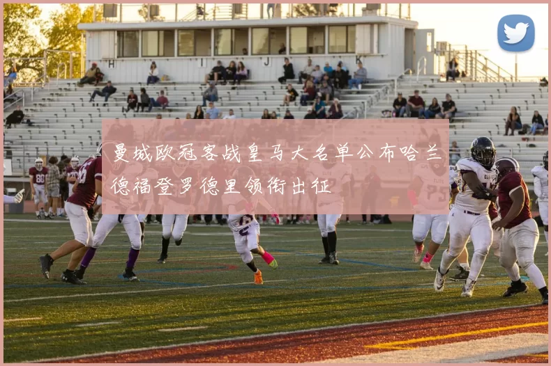 曼城欧冠客战皇马大名单公布哈兰德福登罗德里领衔出征